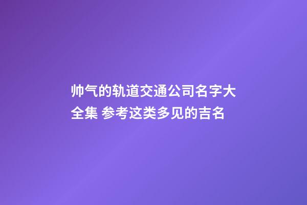 帅气的轨道交通公司名字大全集 参考这类多见的吉名-第1张-公司起名-玄机派